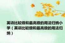 英语比较级和最高级的用法归纳小学（英语比较级和最高级的用法归纳）