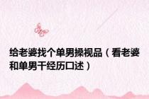 给老婆找个单男搡视品（看老婆和单男干经历囗述）