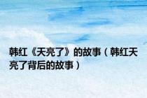韩红《天亮了》的故事（韩红天亮了背后的故事）