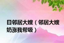 曰邻居大嫂（邻居大嫂奶涨我帮吸）