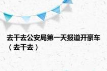 去干去公安局第一天报道开豪车（去干去）