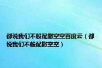 都说我们不般配撒空空百度云（都说我们不般配撒空空）
