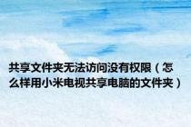 共享文件夹无法访问没有权限（怎么样用小米电视共享电脑的文件夹）