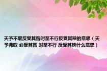 天予不取反受其咎时至不行反受其殃的意思（天予弗取 必受其咎 时至不行 反受其殃什么意思）
