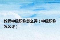 教师中级职称怎么评（中级职称怎么评）