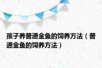孩子养普通金鱼的饲养方法（普通金鱼的饲养方法）
