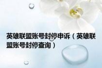 英雄联盟账号封停申诉（英雄联盟账号封停查询）