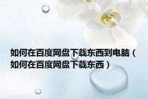 如何在百度网盘下载东西到电脑（如何在百度网盘下载东西）