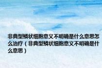 非典型鳞状细胞意义不明确是什么意思怎么治疗（非典型鳞状细胞意义不明确是什么意思）