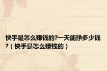 快手是怎么赚钱的?一天能挣多少钱?（快手是怎么赚钱的）