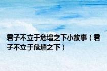 君子不立于危墙之下小故事（君子不立于危墙之下）