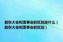 股东大会和董事会的区别是什么（股东大会和董事会的区别）