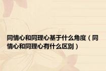 同情心和同理心基于什么角度（同情心和同理心有什么区别）