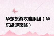 华东旅游攻略跟团（华东旅游攻略）