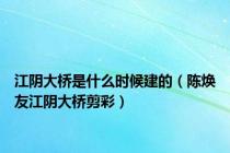 江阴大桥是什么时候建的（陈焕友江阴大桥剪彩）