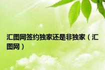 汇图网签约独家还是非独家（汇图网）