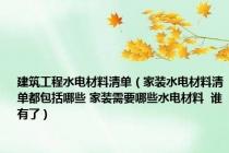建筑工程水电材料清单（家装水电材料清单都包括哪些 家装需要哪些水电材料  谁有了）