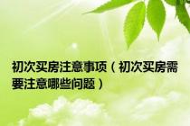 初次买房注意事项（初次买房需要注意哪些问题）
