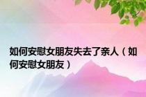 如何安慰女朋友失去了亲人（如何安慰女朋友）