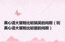 真心话大冒险比较搞笑的问题（玩真心话大冒险比较狠的问题）