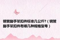 钢管脚手架扣件标准几公斤?（钢管脚手架扣件有哪几种规格型号）