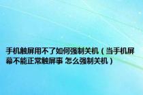 手机触屏用不了如何强制关机（当手机屏幕不能正常触屏事 怎么强制关机）