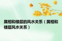 属相和楼层的风水关系（属相和楼层风水关系）