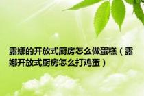 露娜的开放式厨房怎么做蛋糕（露娜开放式厨房怎么打鸡蛋）
