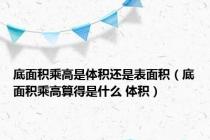 底面积乘高是体积还是表面积（底面积乘高算得是什么 体积）