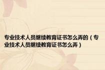 专业技术人员继续教育证书怎么弄的（专业技术人员继续教育证书怎么弄）