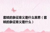 套娃的象征意义是什么意思（套娃的象征意义是什么）
