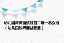 幼儿园教师面试题目二选一怎么选（幼儿园教师面试题目）