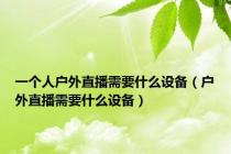 一个人户外直播需要什么设备（户外直播需要什么设备）