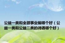 公益一类和全额事业编哪个好（公益一类和公益二类的待遇哪个好）