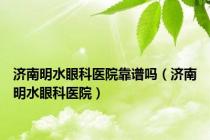 济南明水眼科医院靠谱吗（济南明水眼科医院）