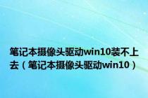 笔记本摄像头驱动win10装不上去（笔记本摄像头驱动win10）