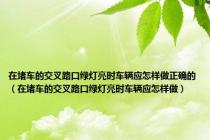 在堵车的交叉路口绿灯亮时车辆应怎样做正确的（在堵车的交叉路口绿灯亮时车辆应怎样做）
