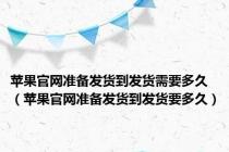 苹果官网准备发货到发货需要多久（苹果官网准备发货到发货要多久）