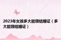 2023年女孩多大能领结婚证（多大能领结婚证）