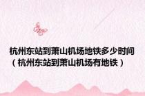 杭州东站到萧山机场地铁多少时间（杭州东站到萧山机场有地铁）