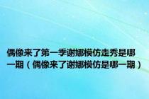 偶像来了第一季谢娜模仿走秀是哪一期（偶像来了谢娜模仿是哪一期）
