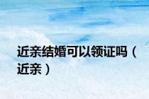 近亲结婚可以领证吗（近亲）