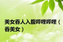 美女吞人入腹哔哩哔哩（吞美女）