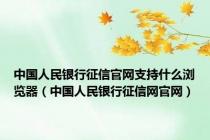 中国人民银行征信官网支持什么浏览器（中国人民银行征信网官网）