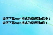 如何下载mp4格式的视频到u盘中（如何下载mp4格式的视频到u盘）
