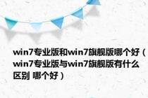 win7专业版和win7旗舰版哪个好（win7专业版与win7旗舰版有什么区别 哪个好）