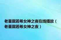 老董戴若希女神之夜在线播放（老董戴若希女神之夜）