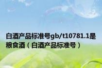 白酒产品标准号gb/t10781.1是粮食酒（白酒产品标准号）