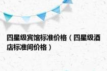 四星级宾馆标准价格（四星级酒店标准间价格）