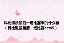 科比退役最后一场比赛穿的什么鞋（科比退役最后一场比赛cctv5）